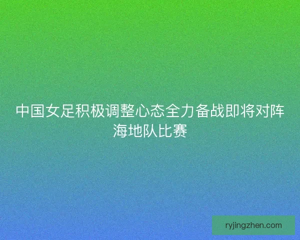 中国女足积极调整心态全力备战即将对阵海地队比赛