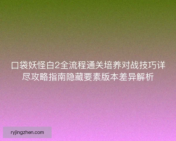 口袋妖怪白2全流程通关培养对战技巧详尽攻略指南隐藏要素版本差异解析