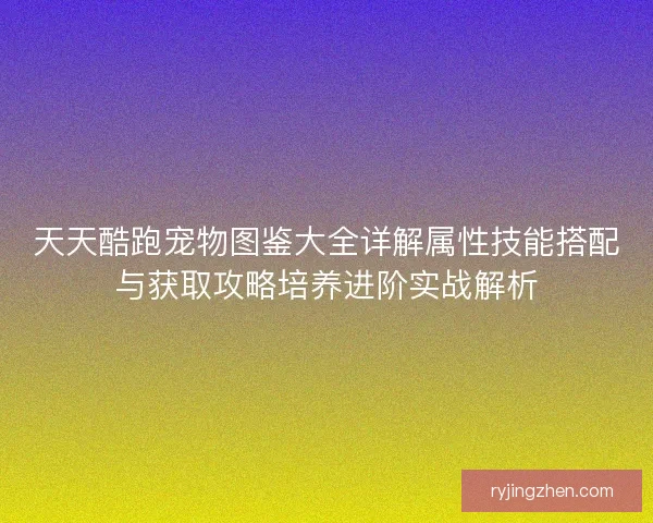 天天酷跑宠物图鉴大全详解属性技能搭配与获取攻略培养进阶实战解析