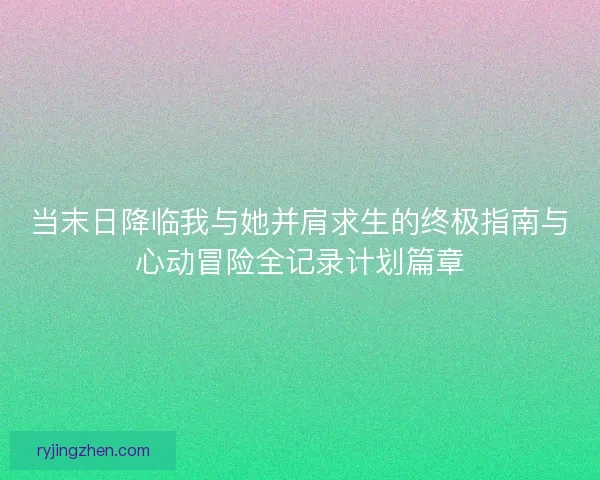 当末日降临我与她并肩求生的终极指南与心动冒险全记录计划篇章
