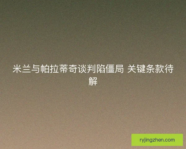 米兰与帕拉蒂奇谈判陷僵局 关键条款待解