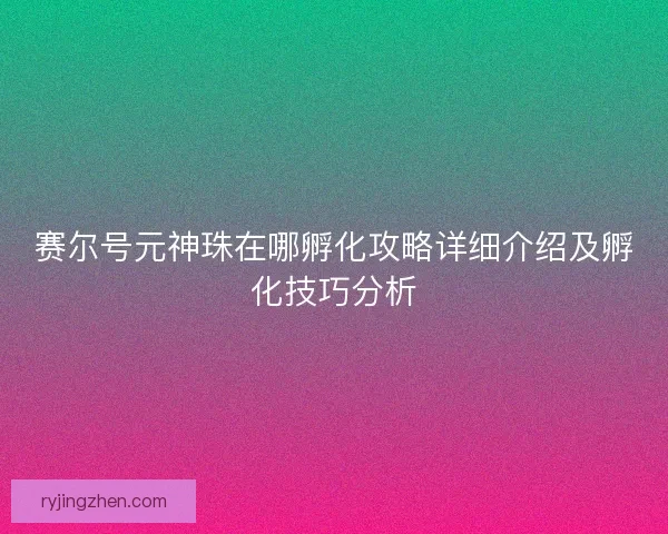赛尔号元神珠在哪孵化攻略详细介绍及孵化技巧分析