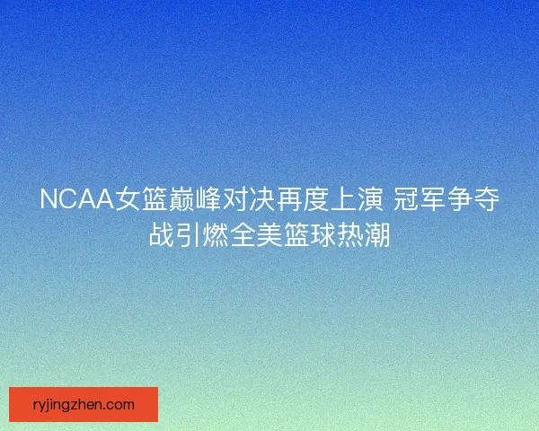 NCAA女篮巅峰对决再度上演 冠军争夺战引燃全美篮球热潮