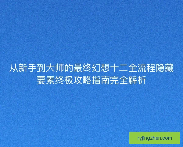 从新手到大师的最终幻想十二全流程隐藏要素终极攻略指南完全解析