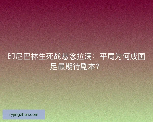 印尼巴林生死战悬念拉满：平局为何成国足最期待剧本？