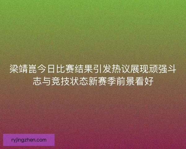 梁靖崑今日比赛结果引发热议展现顽强斗志与竞技状态新赛季前景看好