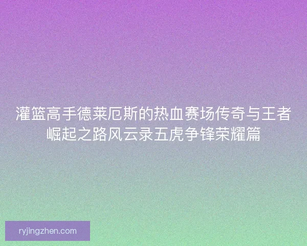 灌篮高手德莱厄斯的热血赛场传奇与王者崛起之路风云录五虎争锋荣耀篇