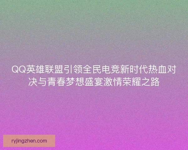 QQ英雄联盟引领全民电竞新时代热血对决与青春梦想盛宴激情荣耀之路