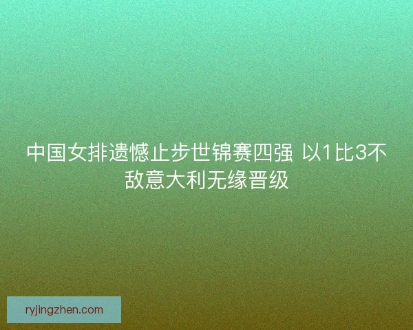中国女排遗憾止步世锦赛四强 以1比3不敌意大利无缘晋级