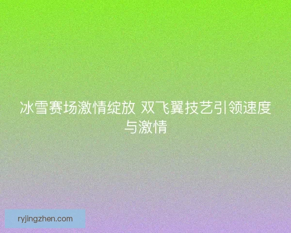 冰雪赛场激情绽放 双飞翼技艺引领速度与激情