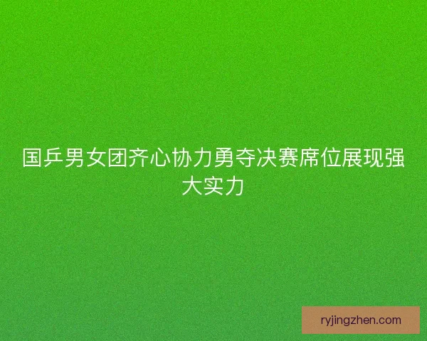 国乒男女团齐心协力勇夺决赛席位展现强大实力