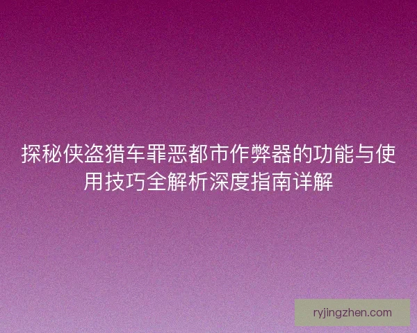 探秘侠盗猎车罪恶都市作弊器的功能与使用技巧全解析深度指南详解