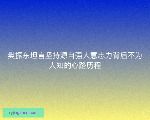 樊振东坦言坚持源自强大意志力背后不为人知的心路历程