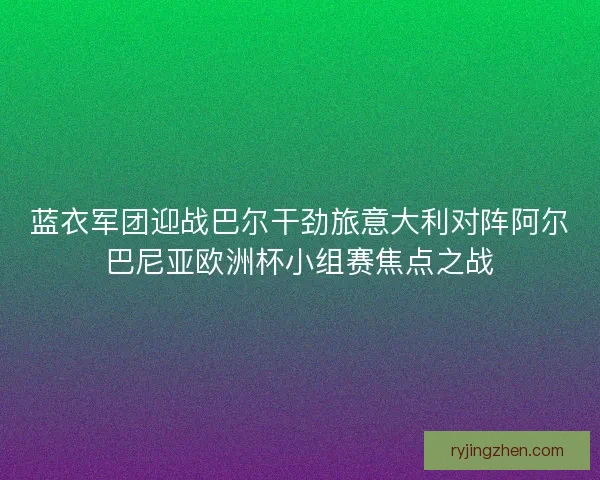 蓝衣军团迎战巴尔干劲旅意大利对阵阿尔巴尼亚欧洲杯小组赛焦点之战