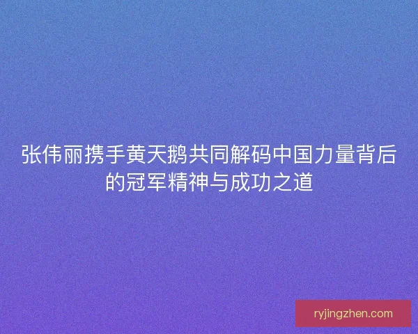 张伟丽携手黄天鹅共同解码中国力量背后的冠军精神与成功之道 张伟丽携手黄天鹅共同解码中国力量背后的冠军精神与成功之道