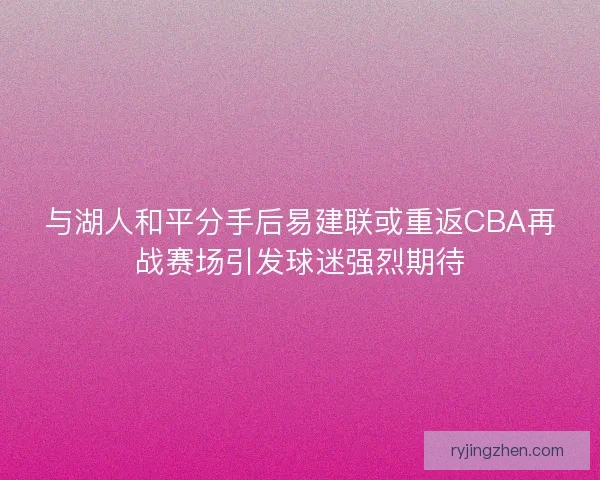 与湖人和平分手后易建联或重返CBA再战赛场引发球迷强烈期待 与湖人和平分手后易建联或重返CBA再战赛场引发球迷强烈期待