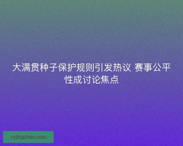 大满贯种子保护规则引发热议 赛事公平性成讨论焦点 大满贯种子保护规则引发热议 赛事公平性成讨论焦点