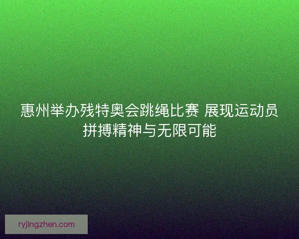 惠州举办残特奥会跳绳比赛 展现运动员拼搏精神与无限可能