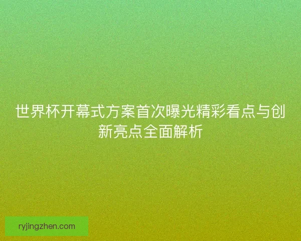 世界杯开幕式方案首次曝光精彩看点与创新亮点全面解析 世界杯开幕式方案首次曝光精彩看点与创新亮点全面解析