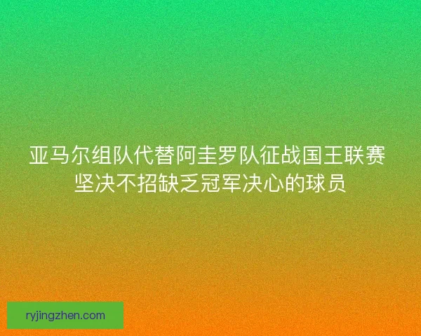 亚马尔组队代替阿圭罗队征战国王联赛 坚决不招缺乏冠军决心的球员 亚马尔组队代替阿圭罗队征战国王联赛 坚决不招缺乏冠军决心的球员