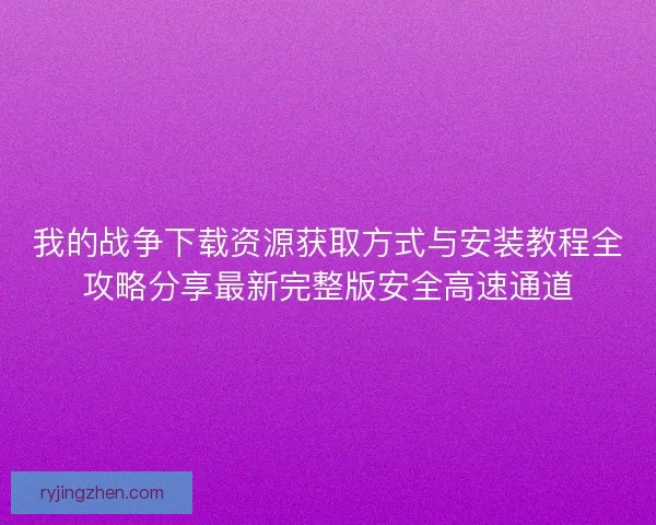 我的战争下载资源获取方式与安装教程全攻略分享最新完整版安全高速通道