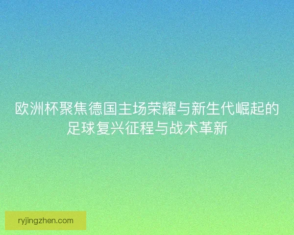 欧洲杯聚焦德国主场荣耀与新生代崛起的足球复兴征程与战术革新 欧洲杯聚焦德国主场荣耀与新生代崛起的足球复兴征程与战术革新