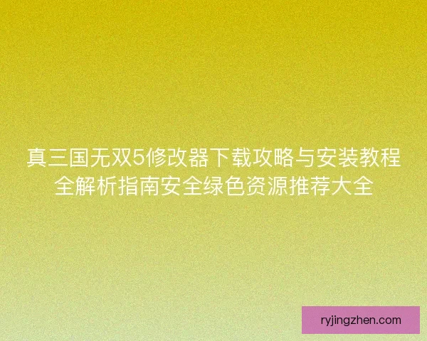 真三国无双5修改器下载攻略与安装教程全解析指南安全绿色资源推荐大全