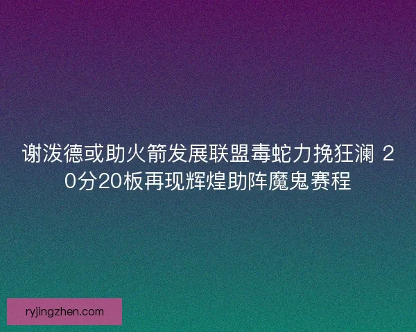 谢泼德或助火箭发展联盟毒蛇力挽狂澜 20分20板再现辉煌助阵魔鬼赛程