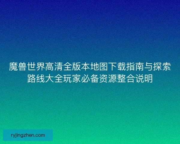 魔兽世界高清全版本地图下载指南与探索路线大全玩家必备资源整合说明 魔兽世界高清全版本地图下载指南与探索路线大全玩家必备资源整合说明