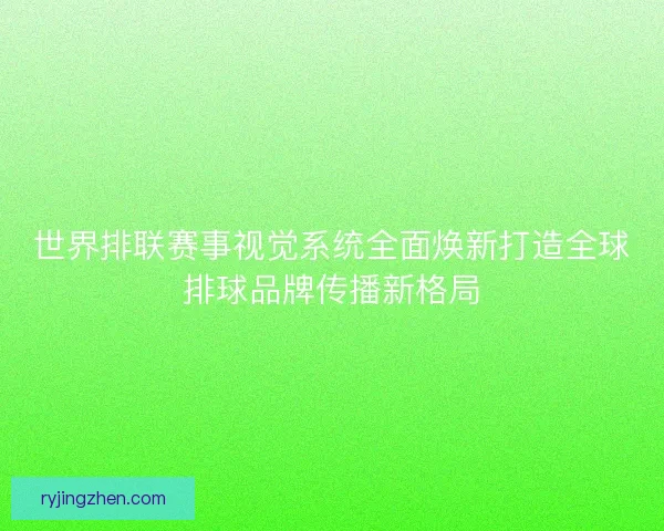 世界排联赛事视觉系统全面焕新打造全球排球品牌传播新格局
