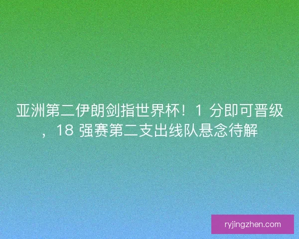 亚洲第二伊朗剑指世界杯！1 分即可晋级，18 强赛第二支出线队悬念待解