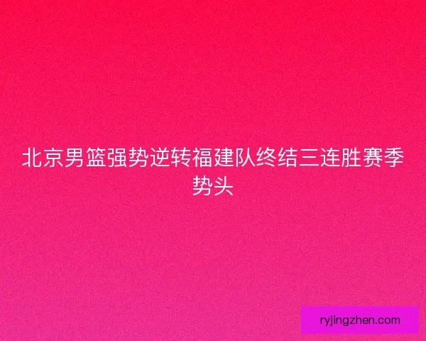 北京男篮强势逆转福建队终结三连胜赛季势头 北京男篮强势逆转福建队终结三连胜赛季势头