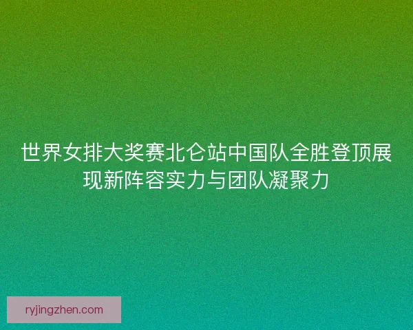 世界女排大奖赛北仑站中国队全胜登顶展现新阵容实力与团队凝聚力