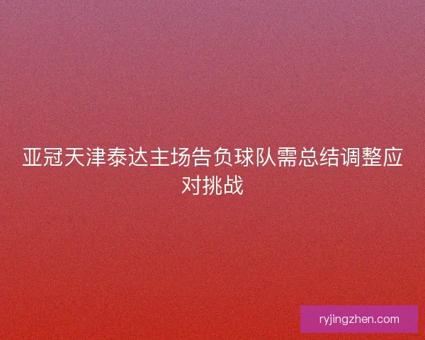 亚冠天津泰达主场告负球队需总结调整应对挑战