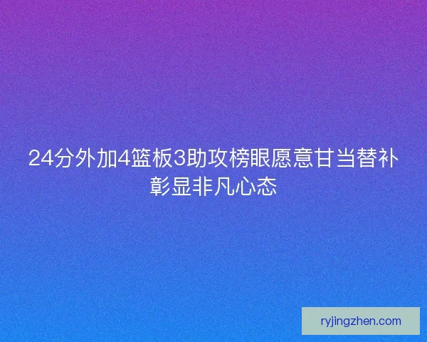 24分外加4篮板3助攻榜眼愿意甘当替补彰显非凡心态